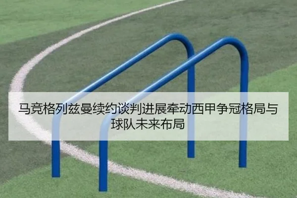 马竞格列兹曼续约谈判进展牵动西甲争冠格局与球队未来布局