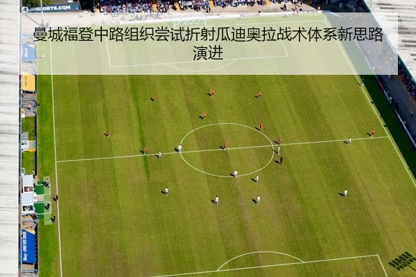 曼城福登中路组织尝试折射瓜迪奥拉战术体系新思路演进