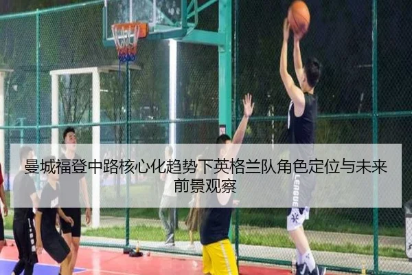 曼城福登中路核心化趋势下英格兰队角色定位与未来前景观察