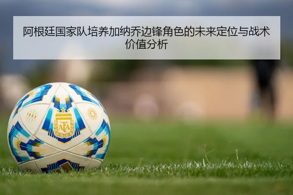 阿根廷国家队培养加纳乔边锋角色的未来定位与战术价值分析