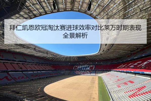 拜仁凯恩欧冠淘汰赛进球效率对比莱万时期表现全景解析