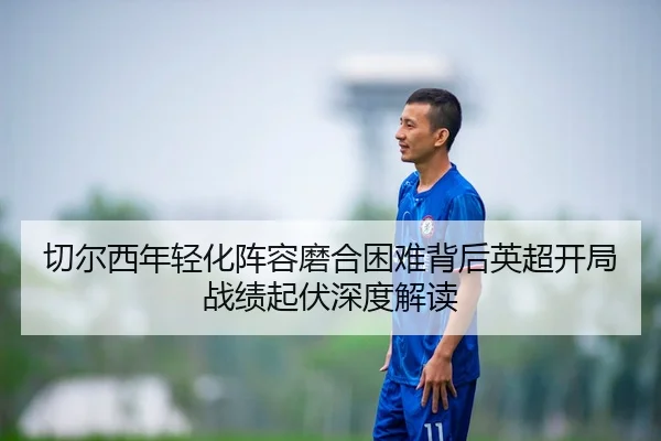切尔西年轻化阵容磨合困难背后英超开局战绩起伏深度解读
