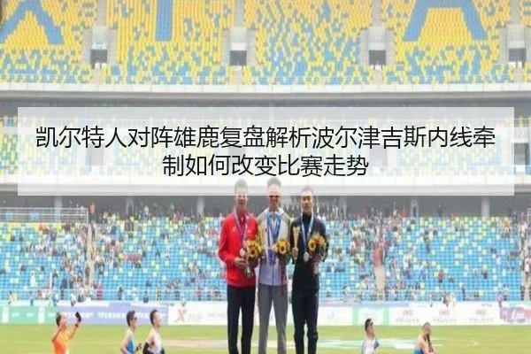 凯尔特人对阵雄鹿复盘解析波尔津吉斯内线牵制如何改变比赛走势