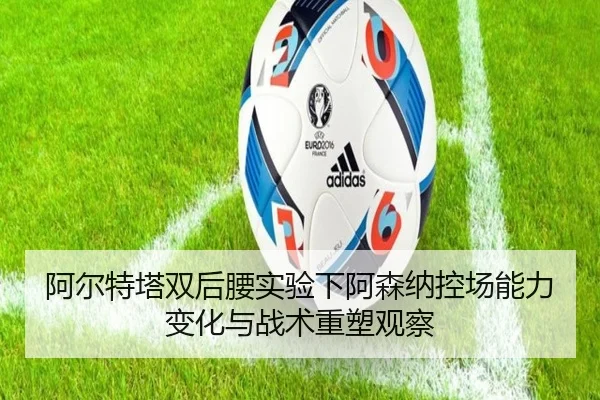 阿尔特塔双后腰实验下阿森纳控场能力变化与战术重塑观察