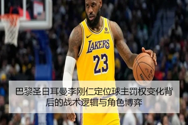 巴黎圣日耳曼李刚仁定位球主罚权变化背后的战术逻辑与角色博弈