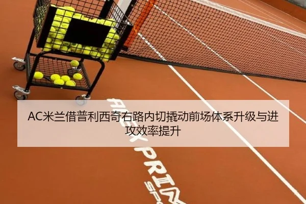 AC米兰借普利西奇右路内切撬动前场体系升级与进攻效率提升