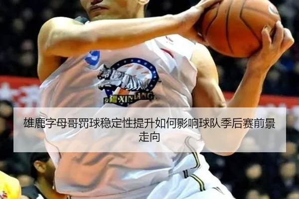 雄鹿字母哥罚球稳定性提升如何影响球队季后赛前景走向