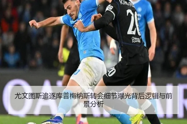 尤文图斯追逐库普梅纳斯转会细节曝光背后逻辑与前景分析