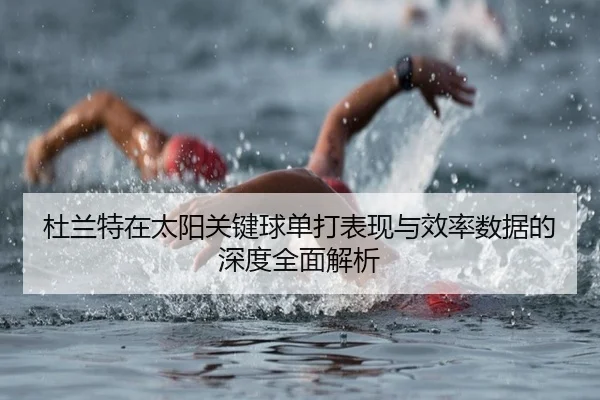 杜兰特在太阳关键球单打表现与效率数据的深度全面解析（kaiyun）