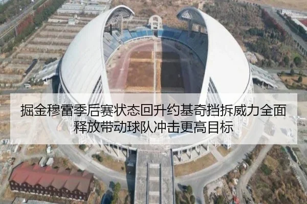 掘金穆雷季后赛状态回升约基奇挡拆威力全面释放带动球队冲击更高目标（kaiyun）
