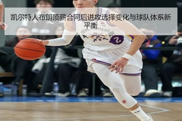 凯尔特人布朗顶薪合同后进攻选择变化与球队体系新平衡（kaiyun）