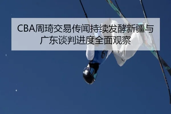 CBA周琦交易传闻持续发酵新疆与广东谈判进度全面观察（kaiyun）