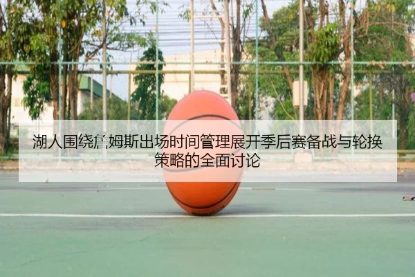 湖人围绕詹姆斯出场时间管理展开季后赛备战与轮换策略的全面讨论（kaiyun）