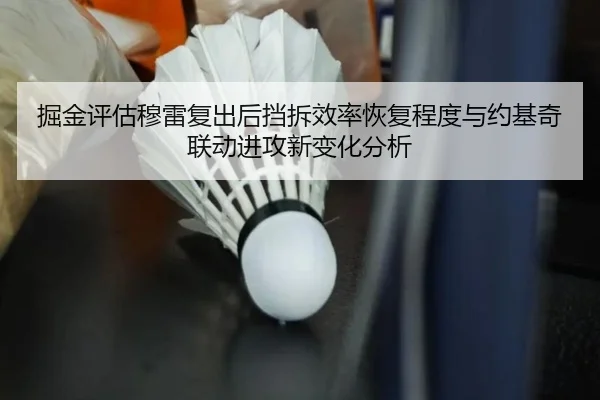 掘金评估穆雷复出后挡拆效率恢复程度与约基奇联动进攻新变化分析 - kaiyun