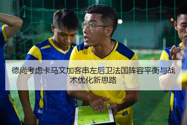 德尚考虑卡马文加客串左后卫法国阵容平衡与战术优化新思路（kaiyun）