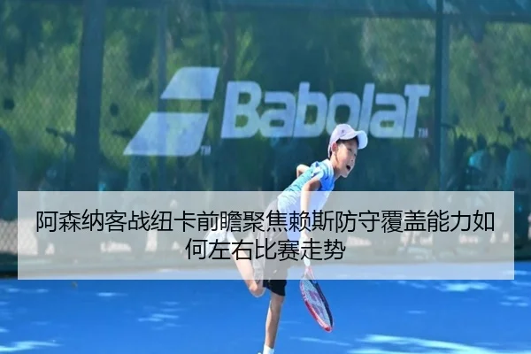 阿森纳客战纽卡前瞻聚焦赖斯防守覆盖能力如何左右比赛走势（kaiyun）