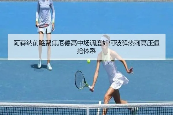 阿森纳前瞻聚焦厄德高中场调度如何破解热刺高压逼抢体系（kaiyun）