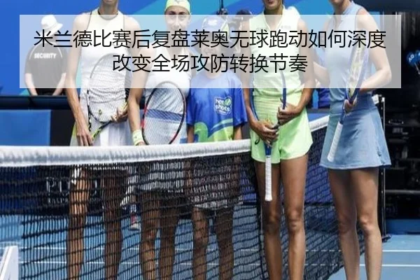 米兰德比赛后复盘莱奥无球跑动如何深度改变全场攻防转换节奏（kaiyun）