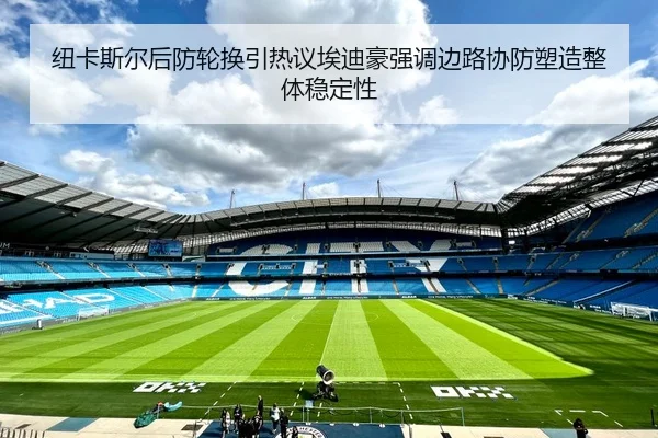纽卡斯尔后防轮换引热议埃迪豪强调边路协防塑造整体稳定性（kaiyun）